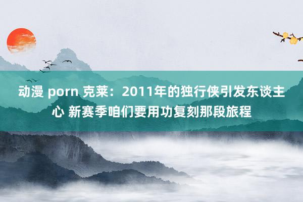 动漫 porn 克莱：2011年的独行侠引发东谈主心 新赛季咱们要用功复刻那段旅程