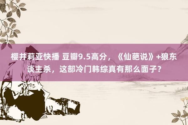 樱井莉亚快播 豆瓣9.5高分，《仙葩说》+狼东谈主杀，这部冷门韩综真有那么面子？