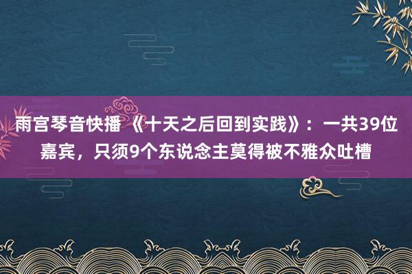 雨宫琴音快播 《十天之后回到实践》：一共39位嘉宾，只须9个东说念主莫得被不雅众吐槽