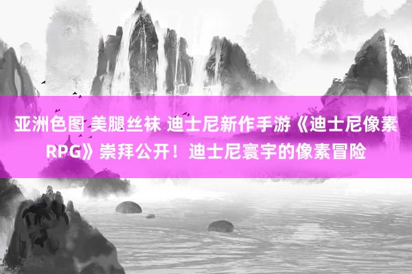 亚洲色图 美腿丝袜 迪士尼新作手游《迪士尼像素RPG》崇拜公开！迪士尼寰宇的像素冒险