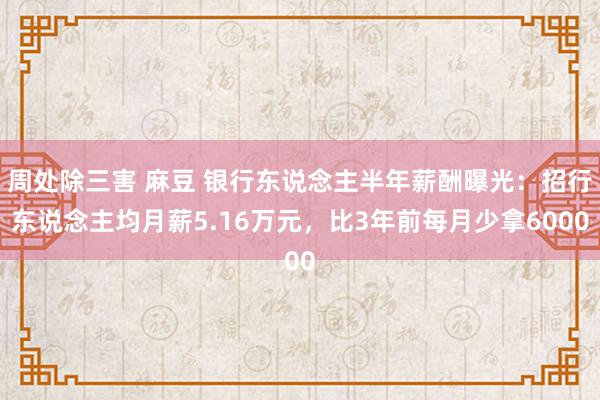 周处除三害 麻豆 银行东说念主半年薪酬曝光：招行东说念主均月薪5.16万元，比3年前每月少拿6000