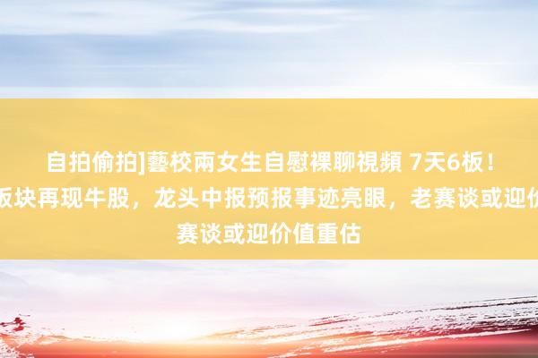 自拍偷拍]藝校兩女生自慰裸聊視頻 7天6板！延缓器板块再现牛股，龙头中报预报事迹亮眼，老赛谈或迎价值重估