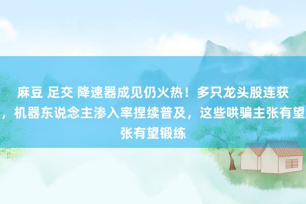 麻豆 足交 降速器成见仍火热！多只龙头股连获涨停，机器东说念主渗入率捏续普及，这些哄骗主张有望锻练