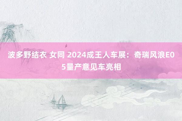 波多野结衣 女同 2024成王人车展：奇瑞风浪E05量产意见车亮相