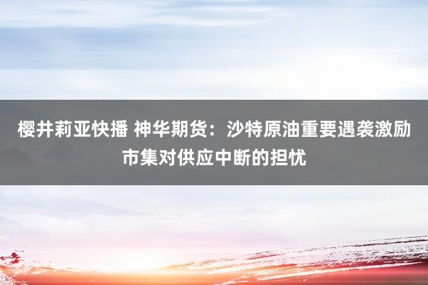 樱井莉亚快播 神华期货：沙特原油重要遇袭激励市集对供应中断的担忧