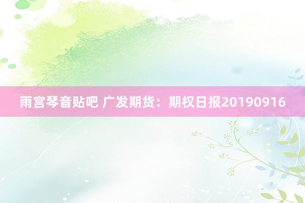 雨宫琴音贴吧 广发期货：期权日报20190916