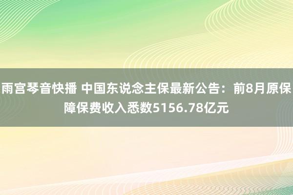 雨宫琴音快播 中国东说念主保最新公告：前8月原保障保费收入悉数5156.78亿元