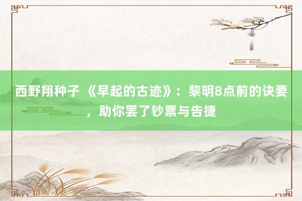 西野翔种子 《早起的古迹》：黎明8点前的诀要，助你罢了钞票与告捷