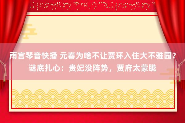 雨宫琴音快播 元春为啥不让贾环入住大不雅园？谜底扎心：贵妃没阵势，贾府太蒙眬