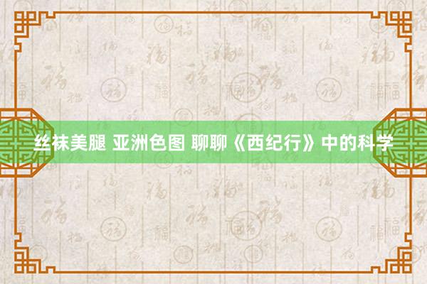 丝袜美腿 亚洲色图 聊聊《西纪行》中的科学