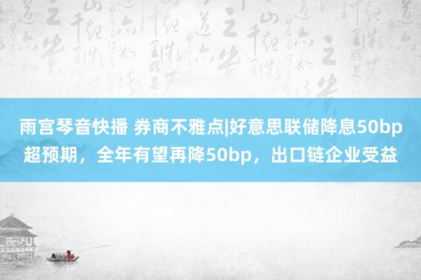 雨宫琴音快播 券商不雅点|好意思联储降息50bp超预期，全年有望再降50bp，出口链企业受益