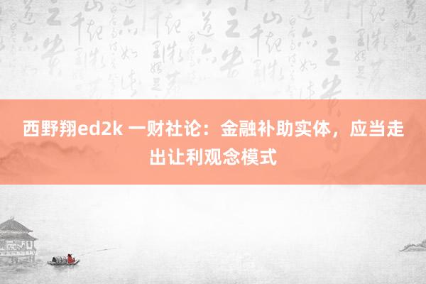 西野翔ed2k 一财社论：金融补助实体，应当走出让利观念模式