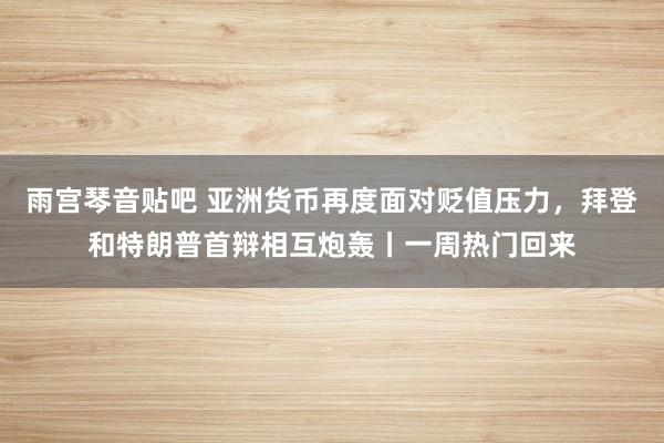 雨宫琴音贴吧 亚洲货币再度面对贬值压力，拜登和特朗普首辩相互炮轰丨一周热门回来