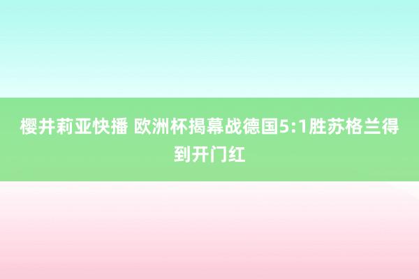 樱井莉亚快播 欧洲杯揭幕战德国5:1胜苏格兰得到开门红