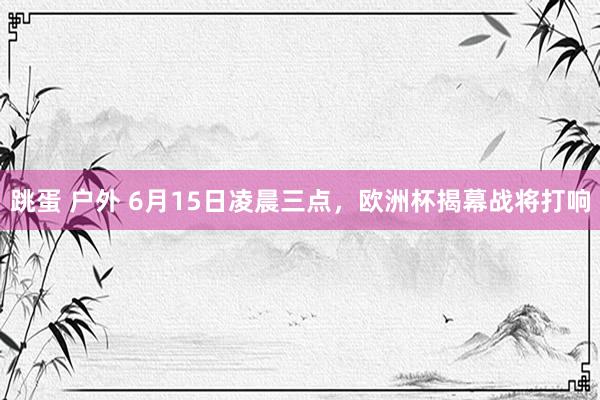 跳蛋 户外 6月15日凌晨三点，欧洲杯揭幕战将打响