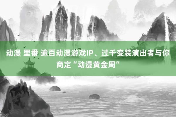 动漫 里番 逾百动漫游戏IP、过千变装演出者与你商定“动漫黄金周”