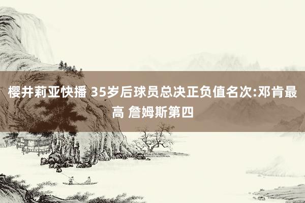 樱井莉亚快播 35岁后球员总决正负值名次:邓肯最高 詹姆斯第四