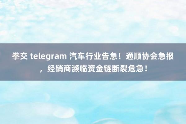 拳交 telegram 汽车行业告急！通顺协会急报，经销商濒临资金链断裂危急！