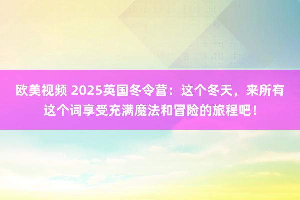 欧美视频 2025英国冬令营：这个冬天，来所有这个词享受充满魔法和冒险的旅程吧！