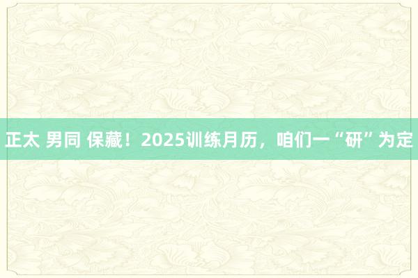 正太 男同 保藏！2025训练月历，咱们一“研”为定