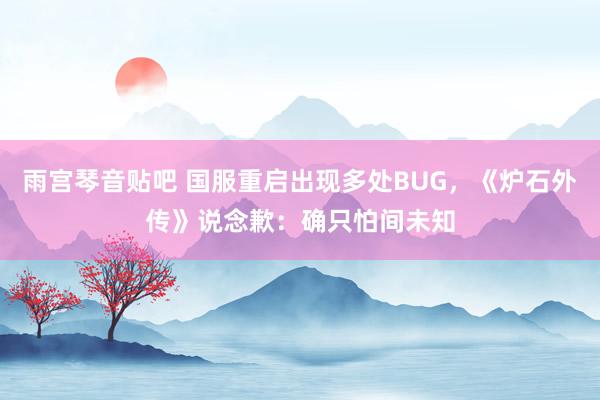 雨宫琴音贴吧 国服重启出现多处BUG，《炉石外传》说念歉：确只怕间未知