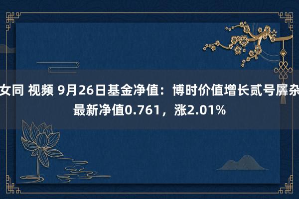 女同 视频 9月26日基金净值：博时价值增长贰号羼杂最新净值0.761，涨2.01%