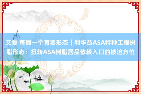 文爱 每周一个首要形态｜利华益ASA特种工程树脂形态：扭转ASA树脂居品依赖入口的被迫方位