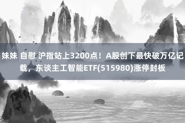 妹妹 自慰 沪指站上3200点！A股创下最快破万亿记载，东谈主工智能ETF(515980)涨停封板