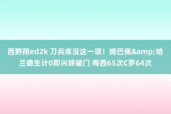 西野翔ed2k 刀兵库没这一项！姆巴佩&哈兰德生计0即兴球破门 梅西65次C罗64次