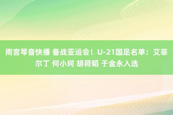 雨宫琴音快播 备战亚运会！U-21国足名单：艾菲尔丁 何小珂 胡荷韬 于金永入选