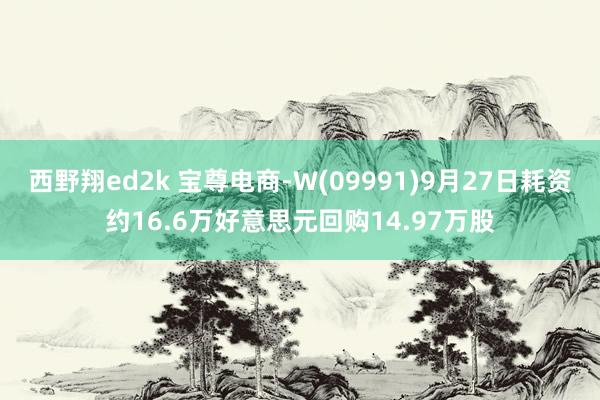 西野翔ed2k 宝尊电商-W(09991)9月27日耗资约16.6万好意思元回购14.97万股