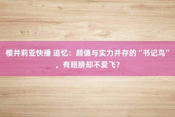 樱井莉亚快播 追忆：颜值与实力并存的“书记鸟”，有翅膀却不爱飞？