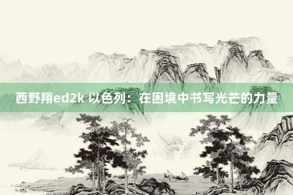 西野翔ed2k 以色列：在困境中书写光芒的力量