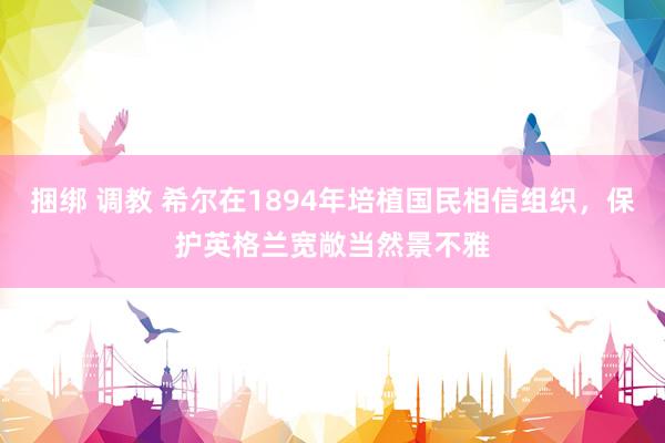 捆绑 调教 希尔在1894年培植国民相信组织，保护英格兰宽敞当然景不雅