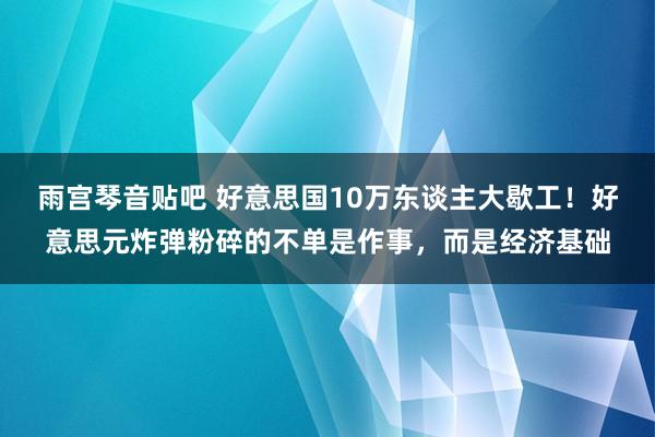 雨宫琴音贴吧 好意思国10万东谈主大歇工！好意思元炸弹粉碎的不单是作事，而是经济基础