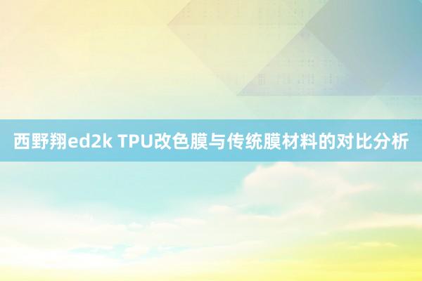 西野翔ed2k TPU改色膜与传统膜材料的对比分析