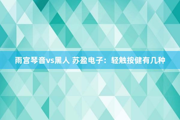 雨宫琴音vs黑人 苏盈电子：轻触按健有几种