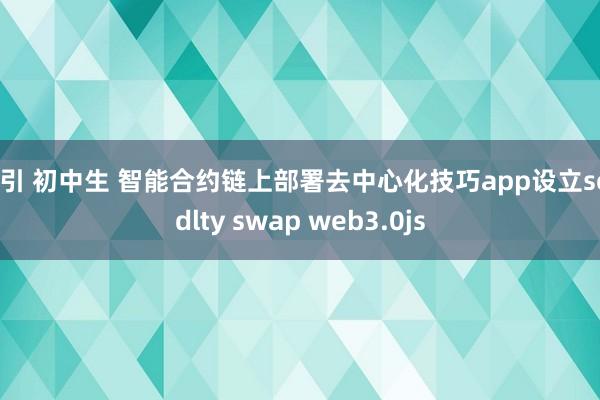 勾引 初中生 智能合约链上部署去中心化技巧app设立solidlty swap web3.0js