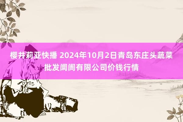 樱井莉亚快播 2024年10月2日青岛东庄头蔬菜批发阛阓有限公司价钱行情