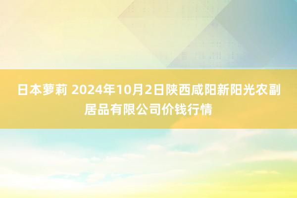 日本萝莉 2024年10月2日陕西咸阳新阳光农副居品有限公司价钱行情