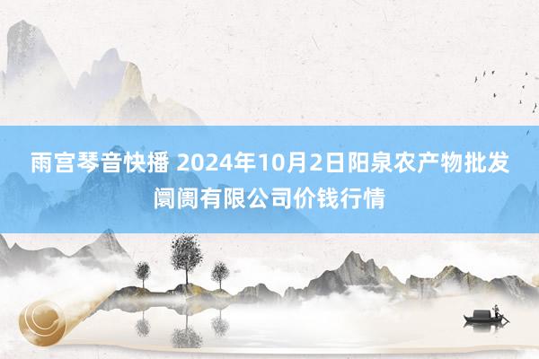 雨宫琴音快播 2024年10月2日阳泉农产物批发阛阓有限公司价钱行情