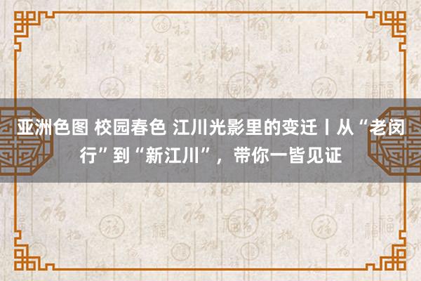 亚洲色图 校园春色 江川光影里的变迁丨从“老闵行”到“新江川”，带你一皆见证