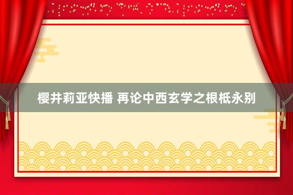 樱井莉亚快播 再论中西玄学之根柢永别