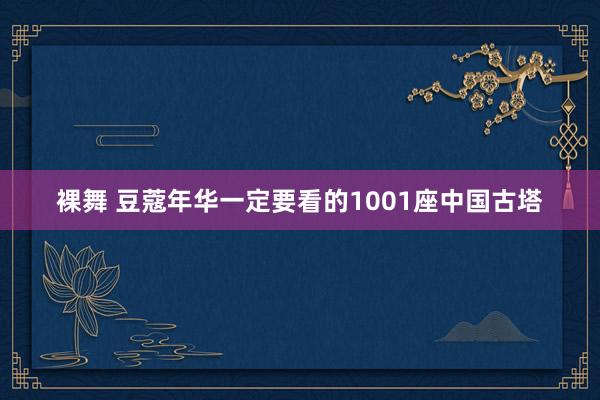 裸舞 豆蔻年华一定要看的1001座中国古塔