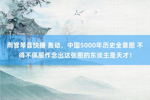 雨宫琴音快播 轰动，中国5000年历史全景图 不得不佩服作念出这张图的东谈主是天才！