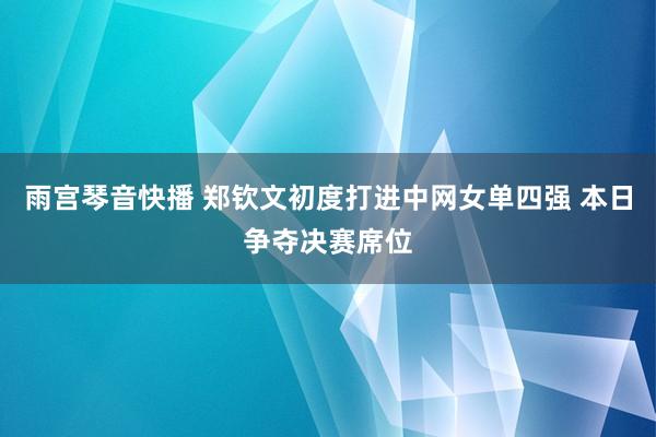 雨宫琴音快播 郑钦文初度打进中网女单四强 本日争夺决赛席位