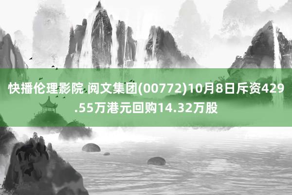 快播伦理影院 阅文集团(00772)10月8日斥资429.55万港元回购14.32万股