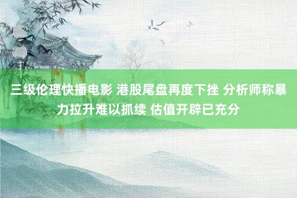 三级伦理快播电影 港股尾盘再度下挫 分析师称暴力拉升难以抓续 估值开辟已充分