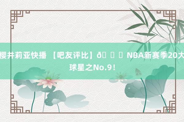 樱井莉亚快播 【吧友评比】🌟NBA新赛季20大球星之No.9！