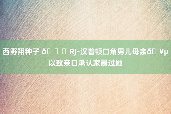 西野翔种子 😓RJ-汉普顿口角男儿母亲🥵以致亲口承认家暴过她